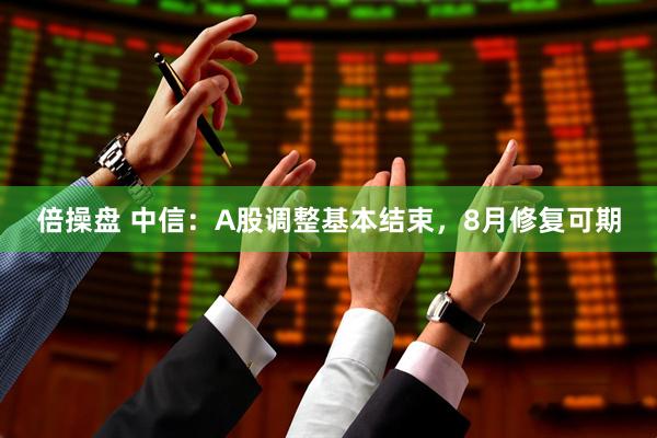 倍操盘 中信：A股调整基本结束，8月修复可期