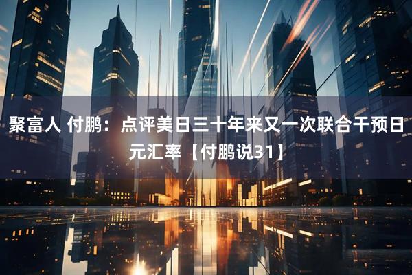 聚富人 付鹏：点评美日三十年来又一次联合干预日元汇率【付鹏说31】